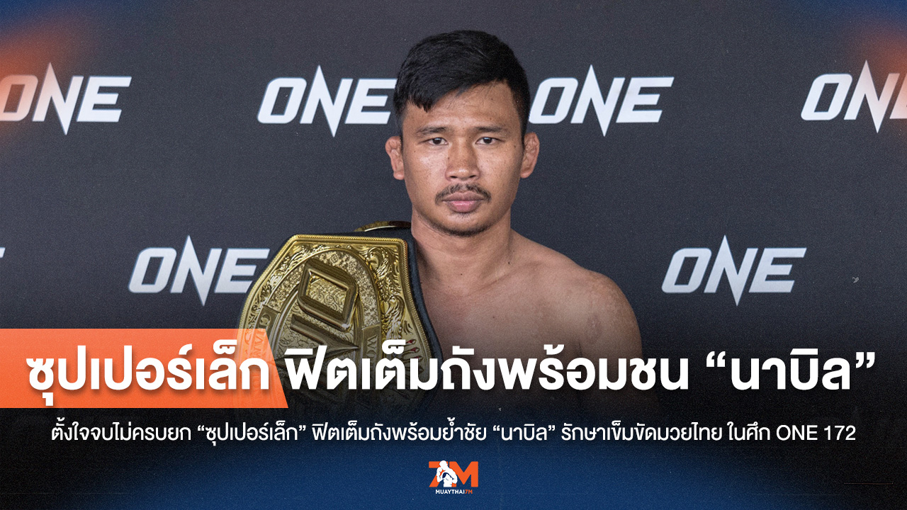 "ซุปเปอร์เล็ก" มั่นใจไม่ครบยก! พร้อมย้ำชัย "นาบิล" ศึกชิงแชมป์ ONE 172